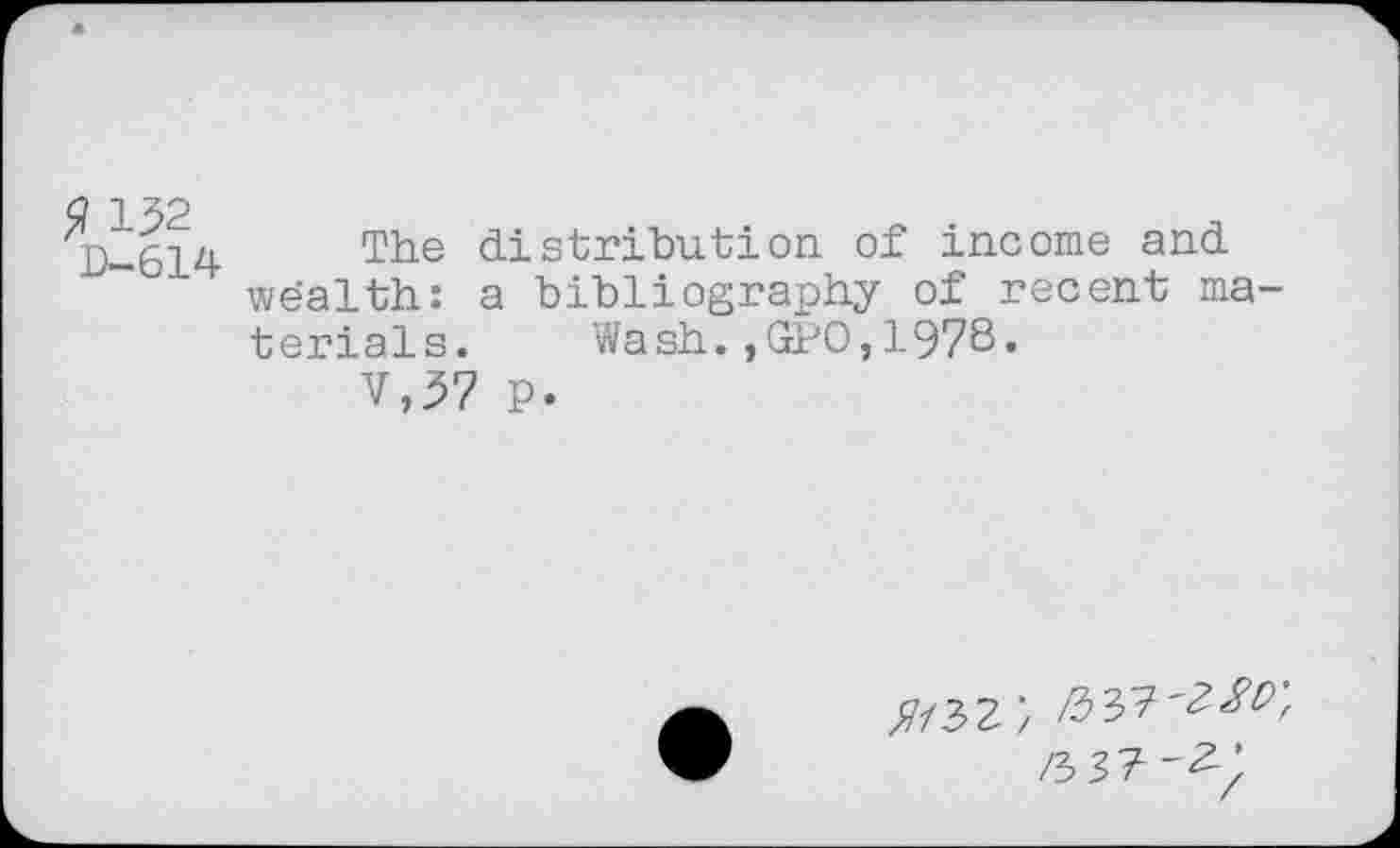 ﻿<? 132
D-614
The distribution of income and wealth: a bibliography of recent materials. Wash.,GPO,1978-
V,37 p.
/7/3?; /337'2^;
/3 33 "2